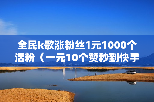 全民k歌涨粉丝1元1000个活粉（一元10个赞秒到快手）