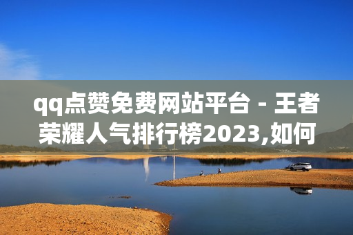 qq点赞免费网站平台 - 王者荣耀人气排行榜2023,如何免费获得qq超级会员 - 云小店24小时自助下单