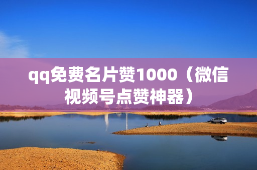 qq免费名片赞1000（微信视频号点赞神器）