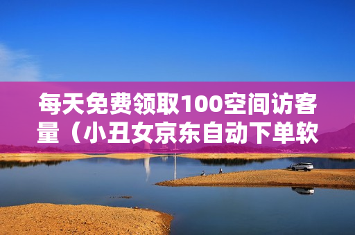 每天免费领取100空间访客量（小丑女京东自动下单软件下载）