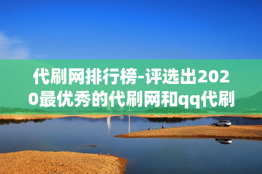 代刷网排行榜-评选出2020最优秀的代刷网和qq代刷网（新手必看快手刷双击一元100个）