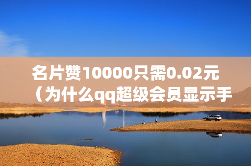 名片赞10000只需0.02元（为什么qq超级会员显示手机付费）