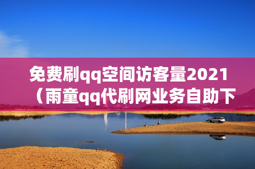 免费刷qq空间访客量2021（雨童qq代刷网业务自助下单平台）