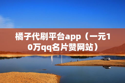 橘子代刷平台app（一元10万qq名片赞网站）