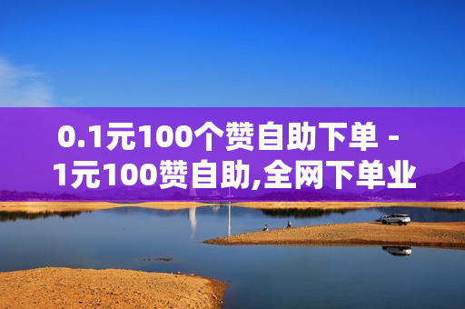 0.1元100个赞自助下单 - 1元100赞自助,全网下单业务 - 互赞自助平台有免费福利