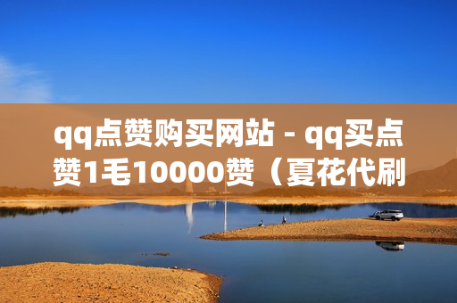 qq点赞购买网站 - qq买点赞1毛10000赞（夏花代刷网是全网最低价刷东西）