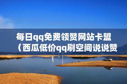 每日qq免费领赞网站卡盟（西瓜低价qq刷空间说说赞）