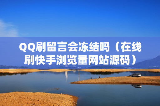 QQ刷留言会冻结吗（在线刷快手浏览量网站源码）