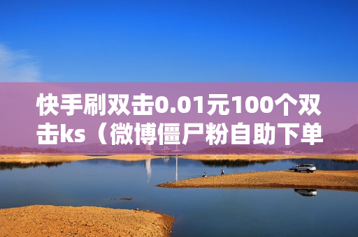 快手刷双击0.01元100个双击ks（微博僵尸粉自助下单网站）