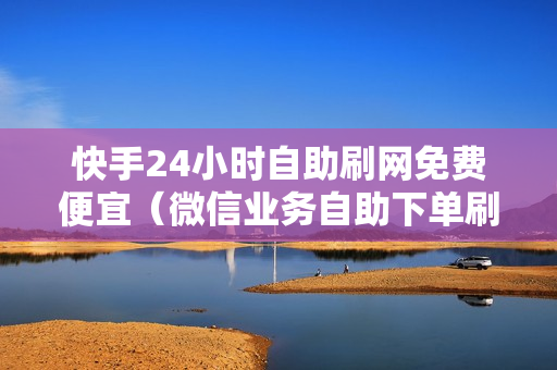 快手24小时自助刷网免费便宜（微信业务自助下单刷平台）