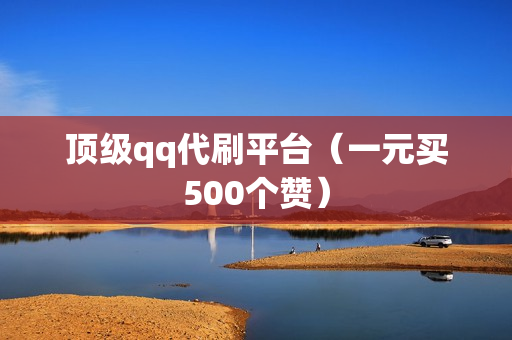 顶级qq代刷平台（一元买500个赞）