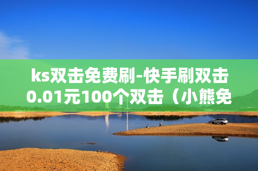 ks双击免费刷-快手刷双击0.01元100个双击（小熊免费平台点赞）