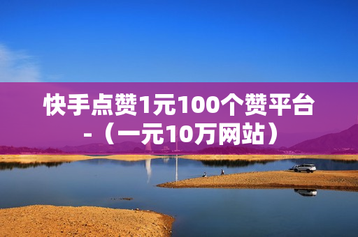 快手点赞1元100个赞平台-（一元10万网站）