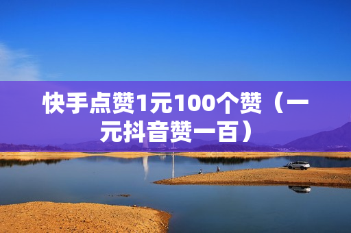 快手点赞1元100个赞（一元抖音赞一百）