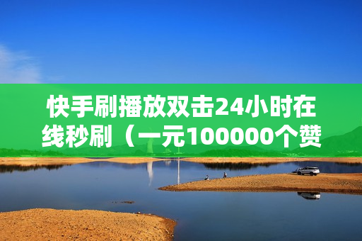 快手刷播放双击24小时在线秒刷（一元100000个赞快手）