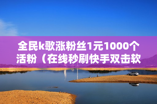 全民k歌涨粉丝1元1000个活粉（在线秒刷快手双击软件下载）