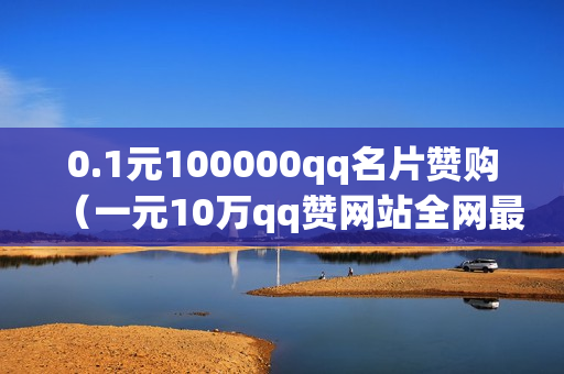 0.1元100000qq名片赞购（一元10万qq赞网站全网最低价微信支付）