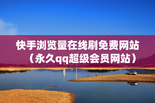 快手浏览量在线刷免费网站（永久qq超级会员网站）