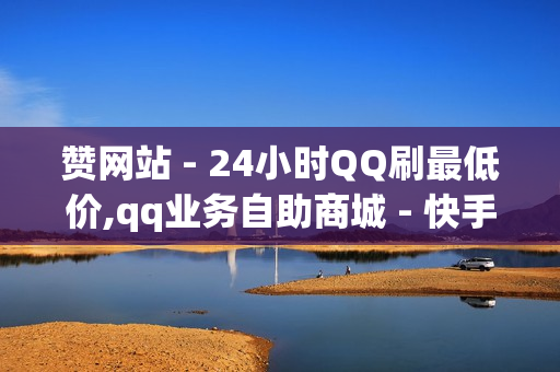 赞网站 - 24小时QQ刷最低价,qq业务自助商城 - 快手一秒5000赞便宜