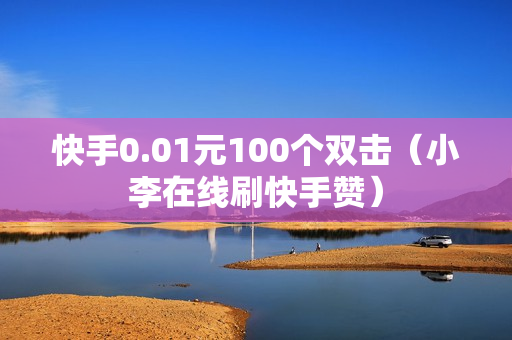 快手0.01元100个双击（小李在线刷快手赞）