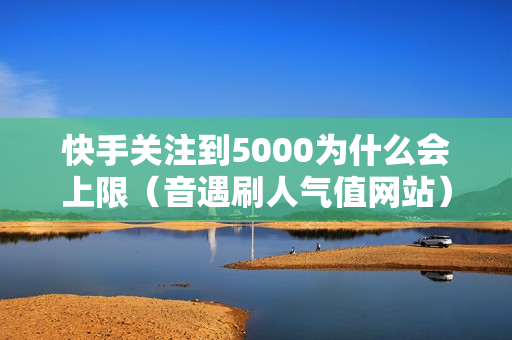 快手关注到5000为什么会上限（音遇刷人气值网站）