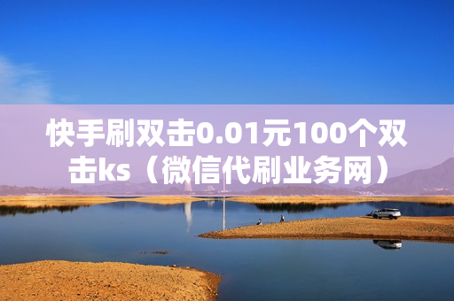 快手刷双击0.01元100个双击ks（微信代刷业务网）