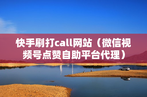 快手刷打call网站（微信视频号点赞自助平台代理）