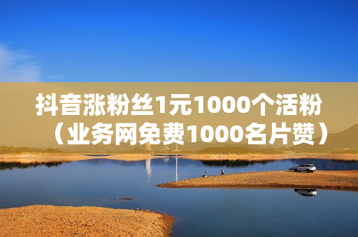 抖音涨粉丝1元1000个活粉（业务网免费1000名片赞）