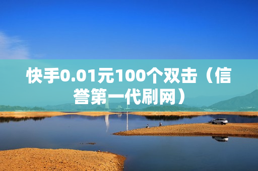 快手0.01元100个双击（信誉第一代刷网）