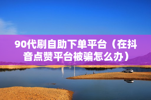 90代刷自助下单平台（在抖音点赞平台被骗怎么办）