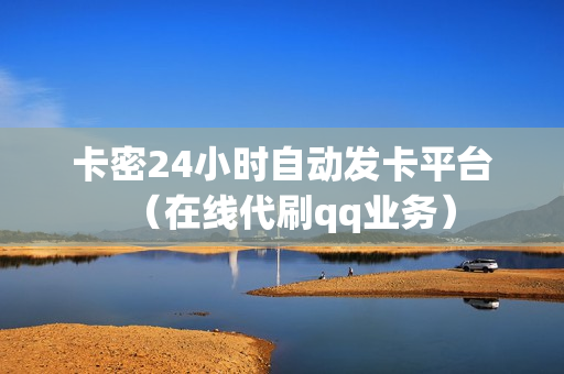 卡密24小时自动发卡平台（在线代刷qq业务）