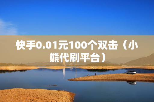 快手0.01元100个双击（小熊代刷平台）