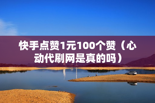 快手点赞1元100个赞（心动代刷网是真的吗）