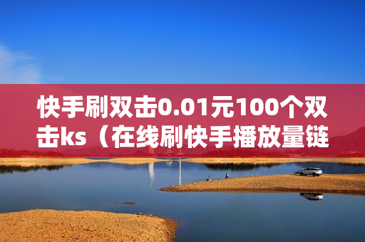 快手刷双击0.01元100个双击ks（在线刷快手播放量链接）