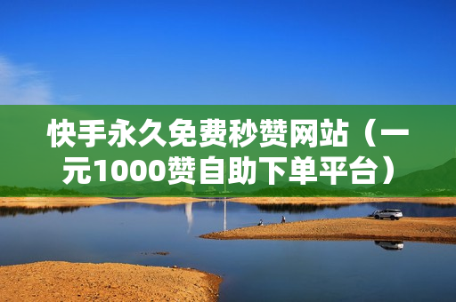 快手永久免费秒赞网站（一元1000赞自助下单平台）