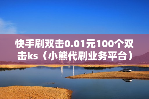 快手刷双击0.01元100个双击ks（小熊代刷业务平台）