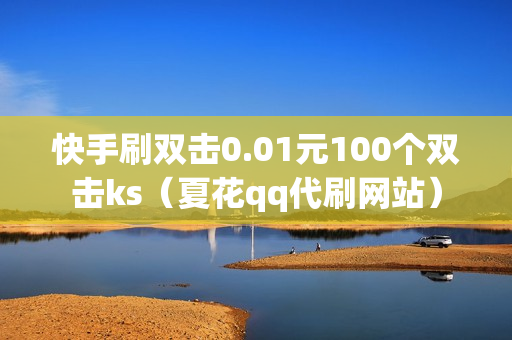 快手刷双击0.01元100个双击ks（夏花qq代刷网站）