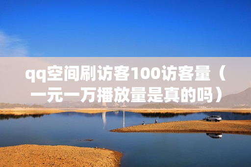 qq空间刷访客100访客量（一元一万播放量是真的吗）