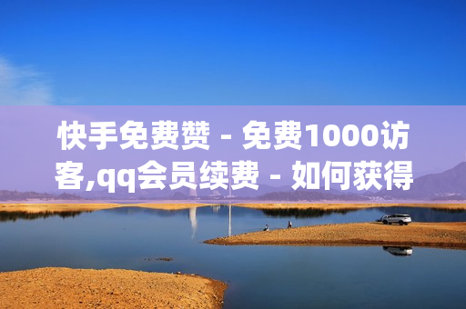 快手免费赞 - 免费1000访客,qq会员续费 - 如何获得1000粉丝