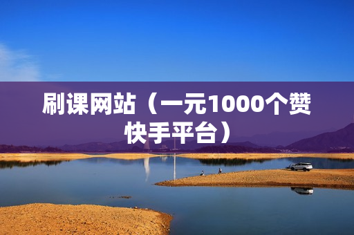 刷课网站（一元1000个赞快手平台）