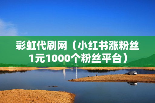 彩虹代刷网（小红书涨粉丝1元1000个粉丝平台）