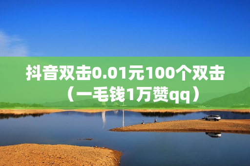 抖音双击0.01元100个双击（一毛钱1万赞qq）