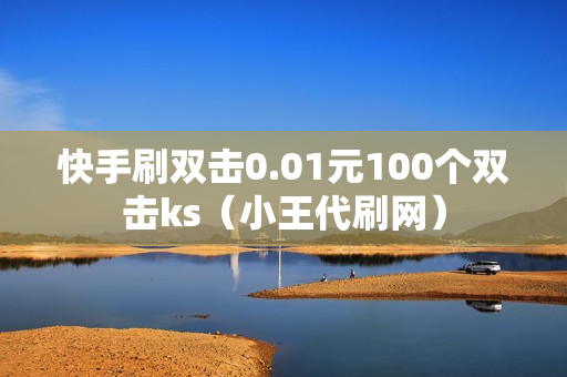 快手刷双击0.01元100个双击ks（小王代刷网）