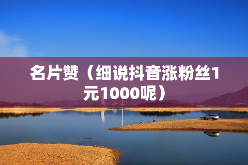 名片赞（细说抖音涨粉丝1元1000呢）