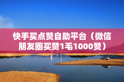 快手买点赞自助平台（微信朋友圈买赞1毛1000赞）