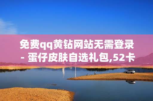 免费qq黄钻网站无需登录 - 蛋仔皮肤自选礼包,52卡盟官方网站 - qq空间说说自定义评论网站