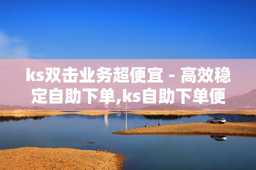 ks双击业务超便宜 - 高效稳定自助下单,ks自助下单便宜 - 全网最低价自助下单软件