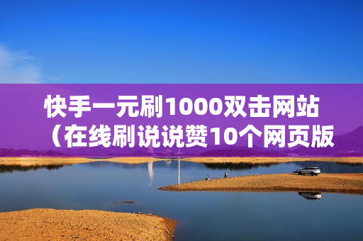 快手一元刷1000双击网站（在线刷说说赞10个网页版）