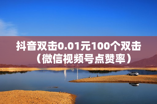 抖音双击0.01元100个双击（微信视频号点赞率）