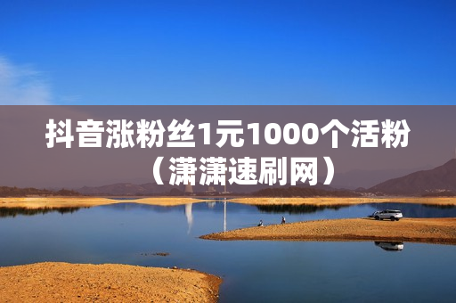 抖音涨粉丝1元1000个活粉（潇潇速刷网）